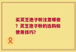 买灵芝孢子粉注意哪些？灵芝孢子粉的选购和使用技巧？