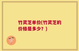 竹灵芝单价(竹灵芝的价格是多少？)
