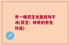养一棵灵芝文案短句干净(灵芝：神奇的养生珍品)