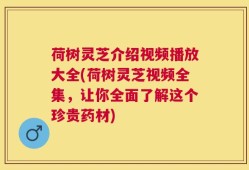 荷树灵芝介绍视频播放大全(荷树灵芝视频全集，让你全面了解这个珍贵药材)