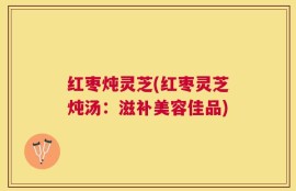 红枣炖灵芝(红枣灵芝炖汤：滋补美容佳品)