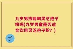 九岁男孩能喝灵芝孢子粉吗(九岁男童是否适合饮用灵芝孢子粉？)