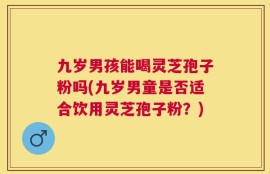 九岁男孩能喝灵芝孢子粉吗(九岁男童是否适合饮用灵芝孢子粉？)