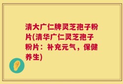 清大广仁牌灵芝孢子粉片(清华广仁灵芝孢子粉片：补充元气，保健养生)