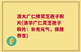 清大广仁牌灵芝孢子粉片(清华广仁灵芝孢子粉片：补充元气，保健养生)