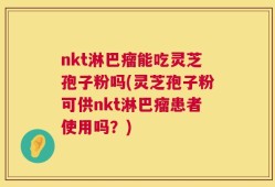 nkt淋巴瘤能吃灵芝孢子粉吗(灵芝孢子粉可供nkt淋巴瘤患者使用吗？)