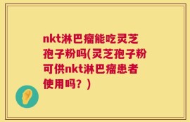 nkt淋巴瘤能吃灵芝孢子粉吗(灵芝孢子粉可供nkt淋巴瘤患者使用吗？)