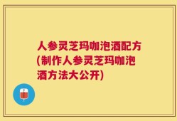 人参灵芝玛咖泡酒配方(制作人参灵芝玛咖泡酒方法大公开)