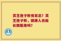 灵芝孢子粉有禁忌？灵芝孢子粉，健康人也能长期服用吗？