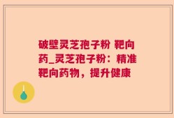 破壁灵芝孢子粉 靶向药_灵芝孢子粉：精准靶向药物，提升健康