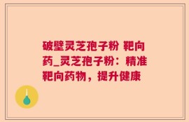 破壁灵芝孢子粉 靶向药_灵芝孢子粉：精准靶向药物，提升健康