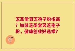 芝圣堂灵芝孢子粉招商？加盟芝圣堂灵芝孢子粉，健康创业好选择？