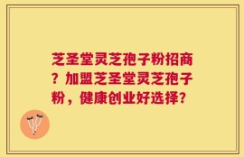 芝圣堂灵芝孢子粉招商？加盟芝圣堂灵芝孢子粉，健康创业好选择？