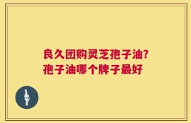 良久团购灵芝孢子油？孢子油哪个牌子最好