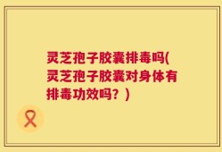 灵芝孢子胶囊排毒吗(灵芝孢子胶囊对身体有排毒功效吗？)
