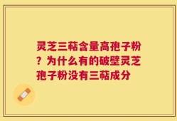 灵芝三萜含量高孢子粉？为什么有的破壁灵芝孢子粉没有三萜成分