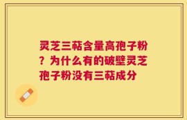 灵芝三萜含量高孢子粉？为什么有的破壁灵芝孢子粉没有三萜成分