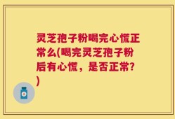灵芝孢子粉喝完心慌正常么(喝完灵芝孢子粉后有心慌，是否正常？)