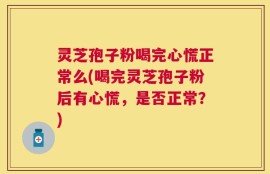 灵芝孢子粉喝完心慌正常么(喝完灵芝孢子粉后有心慌，是否正常？)