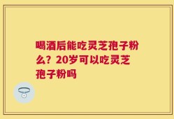 喝酒后能吃灵芝孢子粉么？20岁可以吃灵芝孢子粉吗
