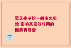 灵芝孢子粉一般多久见效 影响其见效时间的因素有哪些