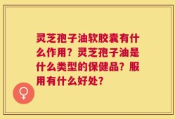 灵芝孢子油软胶囊有什么作用？灵芝孢子油是什么类型的保健品？服用有什么好处？