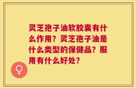 灵芝孢子油软胶囊有什么作用？灵芝孢子油是什么类型的保健品？服用有什么好处？