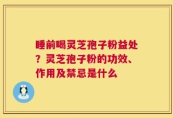 睡前喝灵芝孢子粉益处？灵芝孢子粉的功效、作用及禁忌是什么