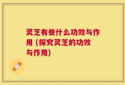 灵芝有些什么功效与作用 (探究灵芝的功效与作用)