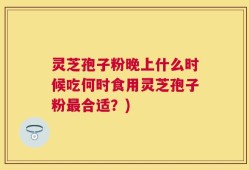 灵芝孢子粉晚上什么时候吃何时食用灵芝孢子粉最合适？)