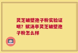 灵芝破壁孢子粉实验证明？赋汤亭灵芝破壁孢子粉怎么样