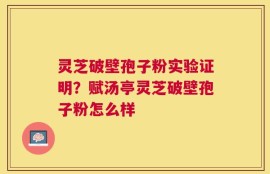 灵芝破壁孢子粉实验证明？赋汤亭灵芝破壁孢子粉怎么样