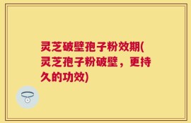 灵芝破壁孢子粉效期(灵芝孢子粉破壁，更持久的功效)