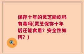 保存十年的灵芝能吃吗有毒吗(灵芝保存十年后还能食用？安全性如何？)