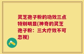 灵芝孢子粉的功效三点特别明显(神奇的灵芝孢子粉：三大疗效不可忽视)