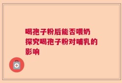 喝孢子粉后能否喂奶 探究喝孢子粉对哺乳的影响