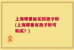 上海哪里能买到孢子粉(上海哪里有孢子粉可购买？)