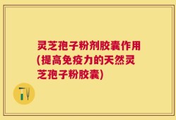 灵芝孢子粉剂胶囊作用(提高免疫力的天然灵芝孢子粉胶囊)