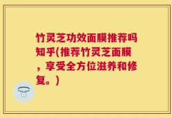 竹灵芝功效面膜推荐吗知乎(推荐竹灵芝面膜，享受全方位滋养和修复。)
