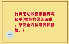 竹灵芝功效面膜推荐吗知乎(推荐竹灵芝面膜，享受全方位滋养和修复。)