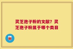 灵芝孢子粉的文献？灵芝孢子粉属于哪个类目