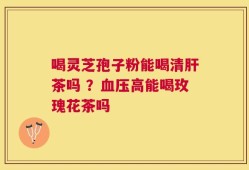 喝灵芝孢子粉能喝清肝茶吗 ？血压高能喝玫瑰花茶吗