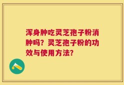 浑身肿吃灵芝孢子粉消肿吗？灵芝孢子粉的功效与使用方法？