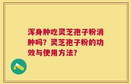 浑身肿吃灵芝孢子粉消肿吗？灵芝孢子粉的功效与使用方法？