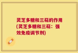 灵芝多糖和三萜的作用(灵芝多糖和三萜：强效免疫调节剂)