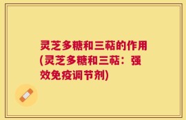 灵芝多糖和三萜的作用(灵芝多糖和三萜：强效免疫调节剂)
