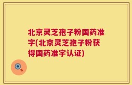 北京灵芝孢子粉国药准字(北京灵芝孢子粉获得国药准字认证)