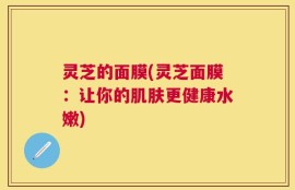 灵芝的面膜(灵芝面膜：让你的肌肤更健康水嫩)