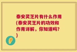 泰安灵芝片有什么作用(泰安灵芝片的功效和作用详解，你知道吗？)