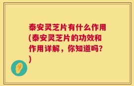 泰安灵芝片有什么作用(泰安灵芝片的功效和作用详解，你知道吗？)